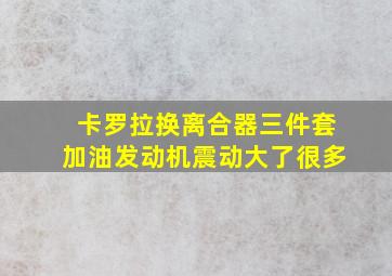 卡罗拉换离合器三件套加油发动机震动大了很多