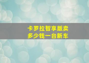 卡罗拉智享版卖多少钱一台新车