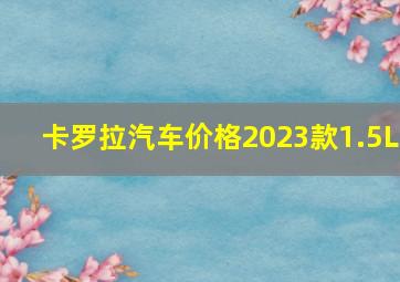 卡罗拉汽车价格2023款1.5L