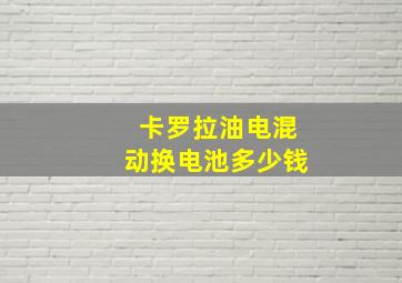 卡罗拉油电混动换电池多少钱