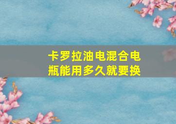 卡罗拉油电混合电瓶能用多久就要换