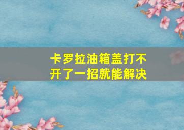 卡罗拉油箱盖打不开了一招就能解决