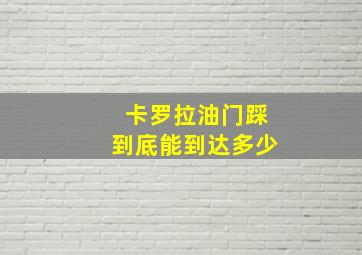 卡罗拉油门踩到底能到达多少