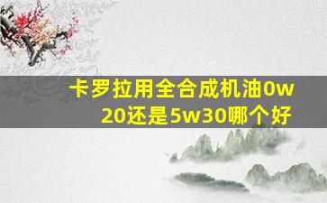 卡罗拉用全合成机油0w20还是5w30哪个好