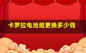 卡罗拉电池组更换多少钱