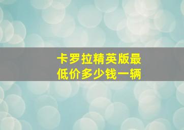 卡罗拉精英版最低价多少钱一辆