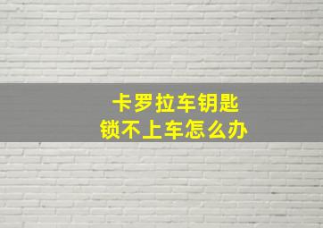 卡罗拉车钥匙锁不上车怎么办