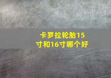 卡罗拉轮胎15寸和16寸哪个好