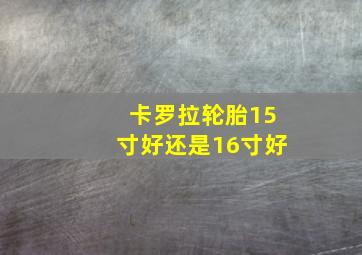 卡罗拉轮胎15寸好还是16寸好