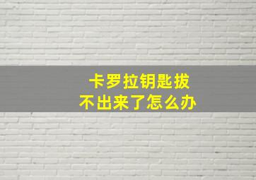 卡罗拉钥匙拔不出来了怎么办