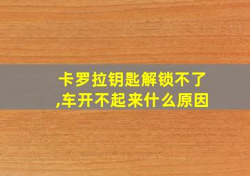 卡罗拉钥匙解锁不了,车开不起来什么原因