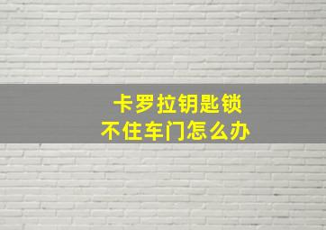 卡罗拉钥匙锁不住车门怎么办