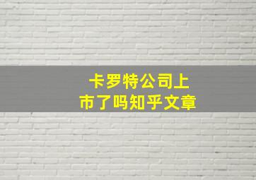 卡罗特公司上市了吗知乎文章