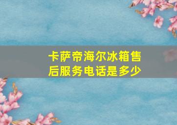 卡萨帝海尔冰箱售后服务电话是多少