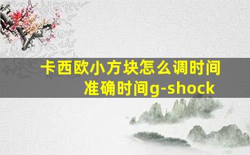 卡西欧小方块怎么调时间准确时间g-shock