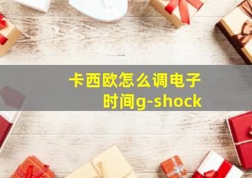 卡西欧怎么调电子时间g-shock