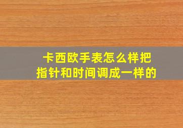 卡西欧手表怎么样把指针和时间调成一样的