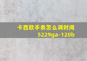 卡西欧手表怎么调时间5229ga-120b