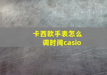 卡西欧手表怎么调时间casio