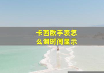 卡西欧手表怎么调时间显示