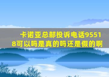 卡诺亚总部投诉电话95518可以吗是真的吗还是假的啊