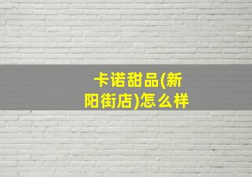 卡诺甜品(新阳街店)怎么样