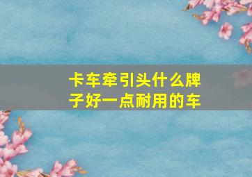 卡车牵引头什么牌子好一点耐用的车