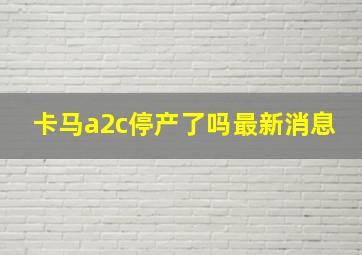 卡马a2c停产了吗最新消息