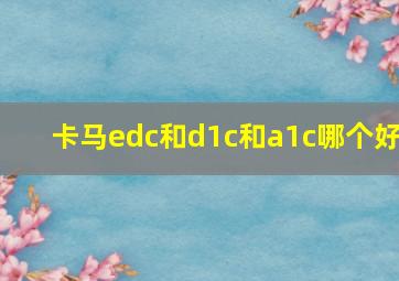 卡马edc和d1c和a1c哪个好