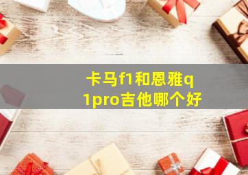 卡马f1和恩雅q1pro吉他哪个好