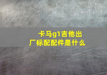 卡马g1吉他出厂标配配件是什么