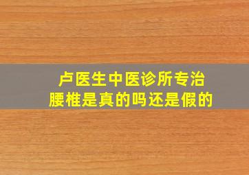 卢医生中医诊所专治腰椎是真的吗还是假的