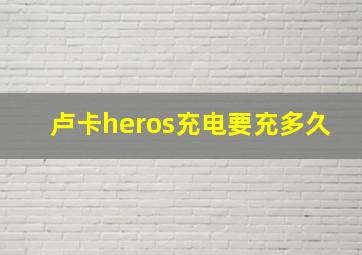 卢卡heros充电要充多久