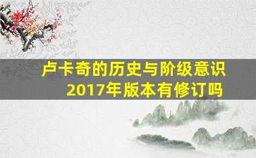 卢卡奇的历史与阶级意识2017年版本有修订吗