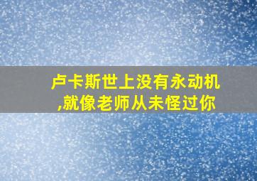 卢卡斯世上没有永动机,就像老师从未怪过你