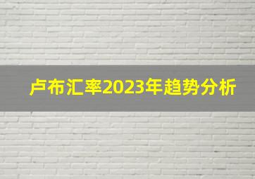 卢布汇率2023年趋势分析