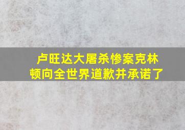 卢旺达大屠杀惨案克林顿向全世界道歉并承诺了