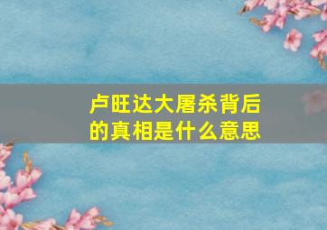 卢旺达大屠杀背后的真相是什么意思