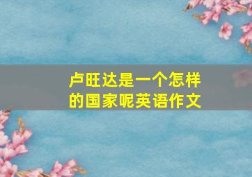 卢旺达是一个怎样的国家呢英语作文