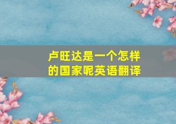 卢旺达是一个怎样的国家呢英语翻译