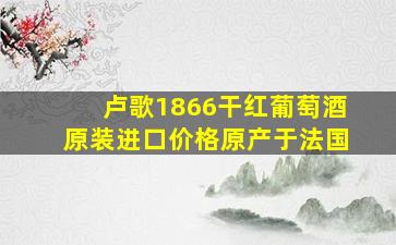 卢歌1866干红葡萄酒原装进口价格原产于法国