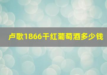 卢歌1866干红葡萄酒多少钱