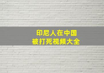 印尼人在中国被打死视频大全