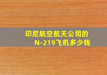 印尼航空航天公司的N-219飞机多少钱