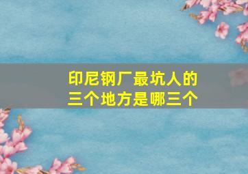 印尼钢厂最坑人的三个地方是哪三个