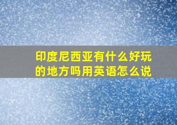 印度尼西亚有什么好玩的地方吗用英语怎么说