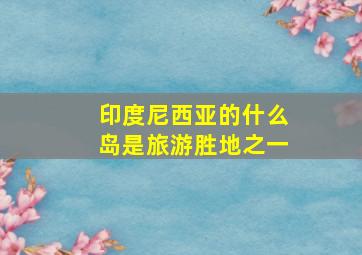 印度尼西亚的什么岛是旅游胜地之一