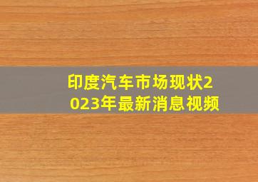 印度汽车市场现状2023年最新消息视频