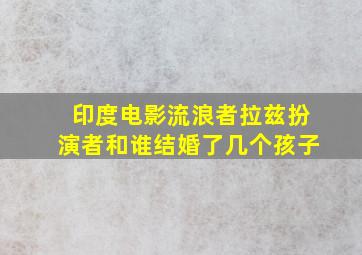 印度电影流浪者拉兹扮演者和谁结婚了几个孩子