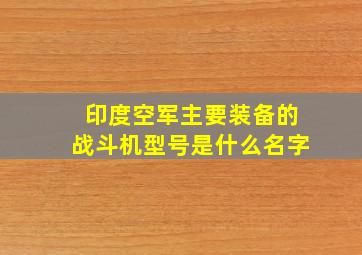 印度空军主要装备的战斗机型号是什么名字